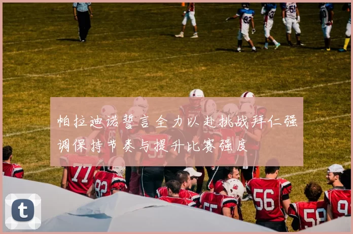 帕拉迪诺誓言全力以赴挑战拜仁强调保持节奏与提升比赛强度