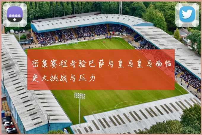 密集赛程考验巴萨与皇马皇马面临更大挑战与压力