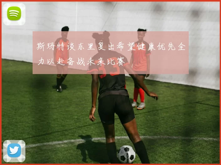 斯玛特谈东里复出希望健康优先全力以赴备战未来比赛
