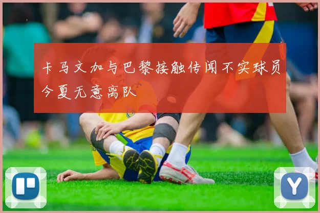卡马文加与巴黎接触传闻不实球员今夏无意离队