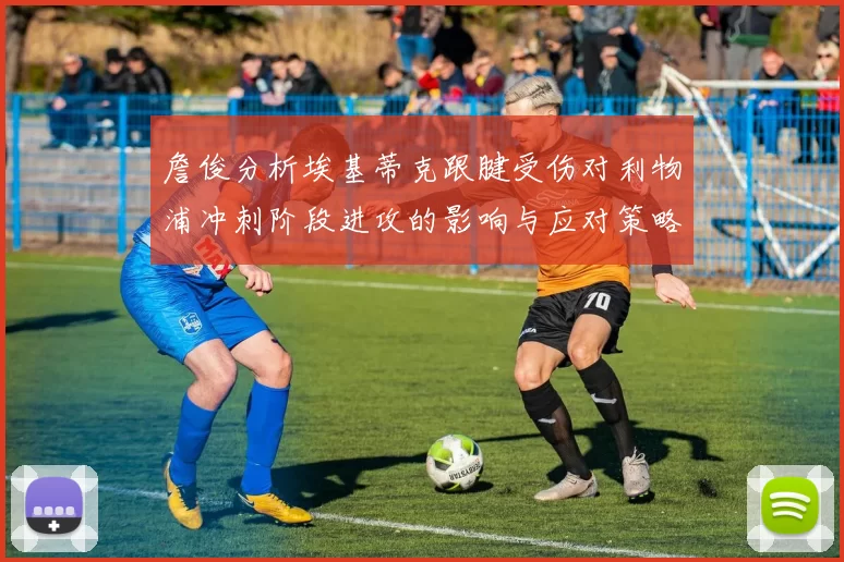 詹俊分析埃基蒂克跟腱受伤对利物浦冲刺阶段进攻的影响与应对策略