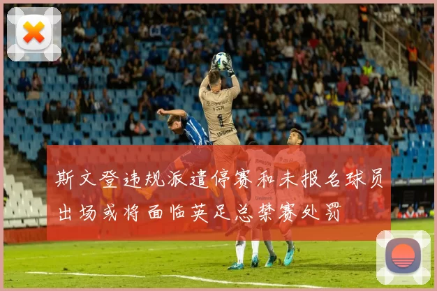 斯文登违规派遣停赛和未报名球员出场或将面临英足总禁赛处罚