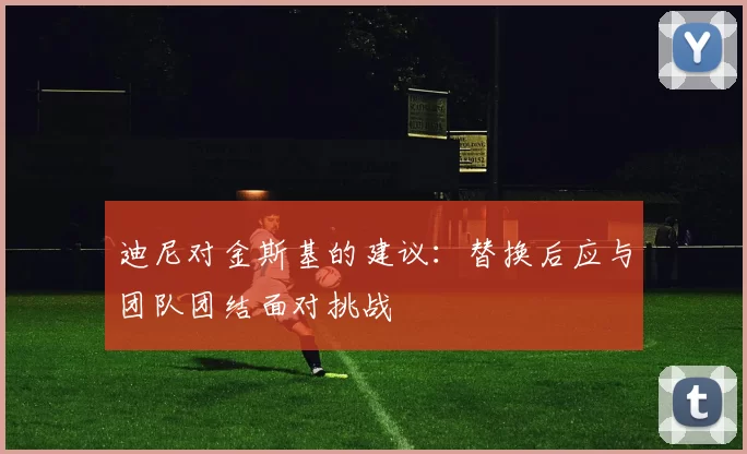 迪尼对金斯基的建议：替换后应与团队团结面对挑战