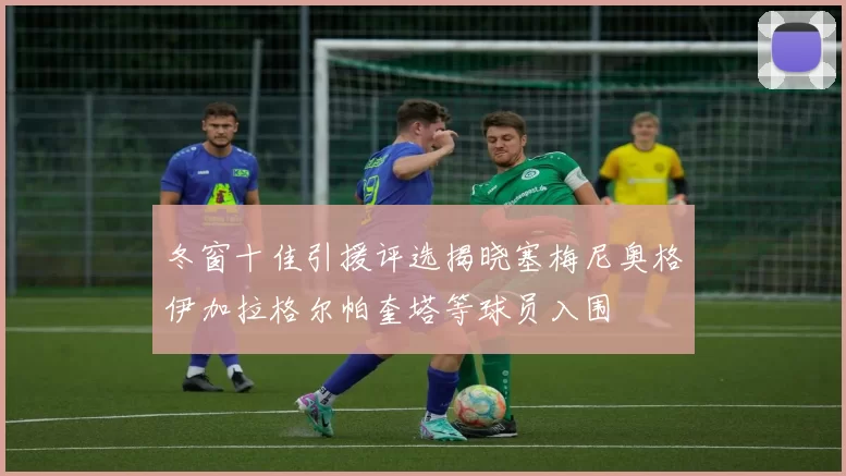 冬窗十佳引援评选揭晓塞梅尼奥格伊加拉格尔帕奎塔等球员入围
