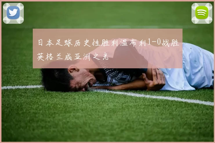 日本足球历史性胜利温布利1-0战胜英格兰成亚洲之光